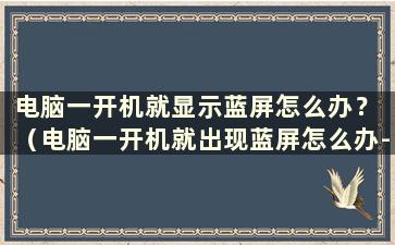 电脑一开机就显示蓝屏怎么办？ （电脑一开机就出现蓝屏怎么办-太平洋IT百科）